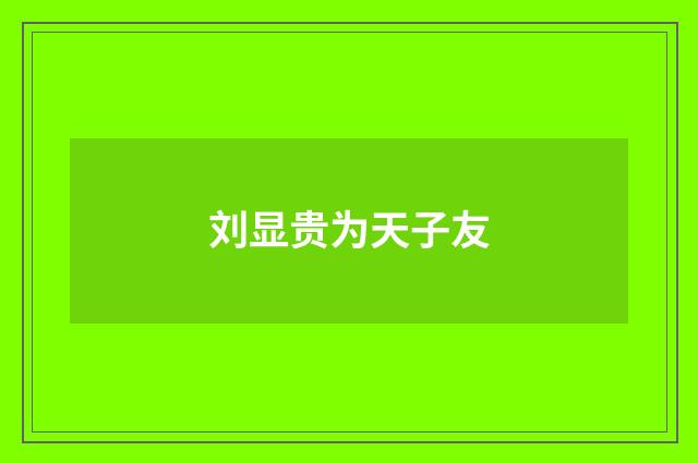 刘显贵为天子友