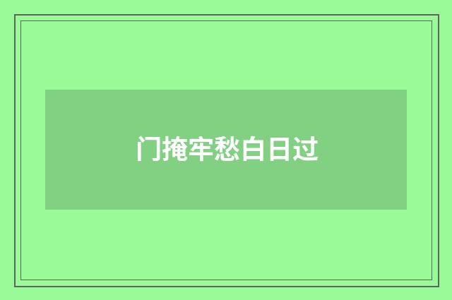门掩牢愁白日过