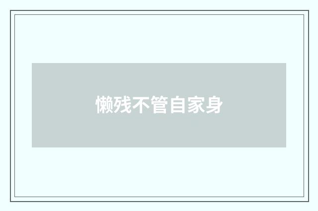 懒残不管自家身