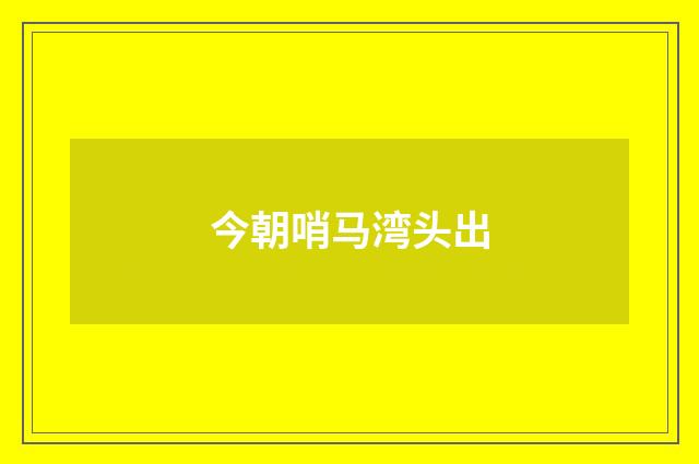 今朝哨马湾头出