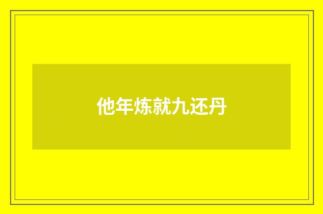 他年炼就九还丹