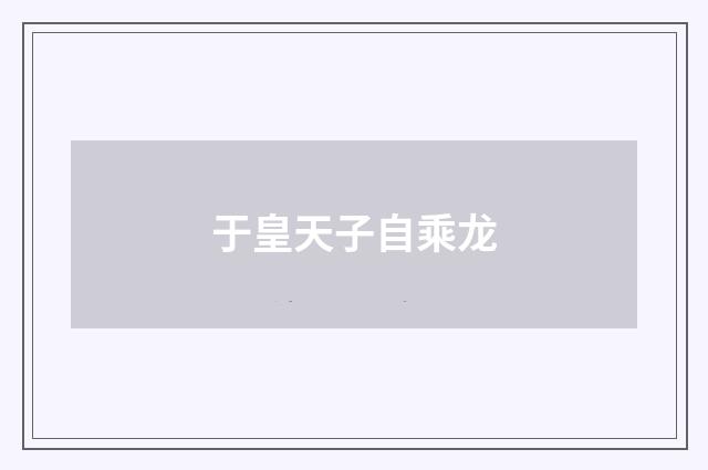 于皇天子自乘龙