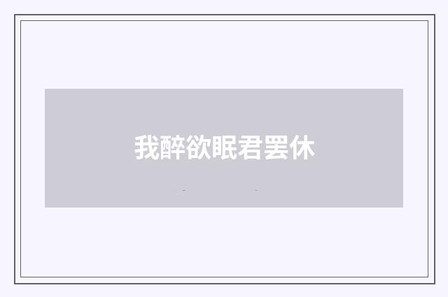 我醉欲眠君罢休