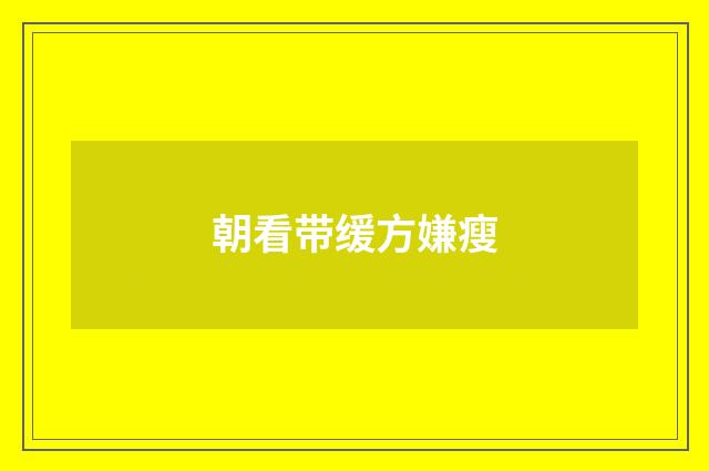 朝看带缓方嫌瘦