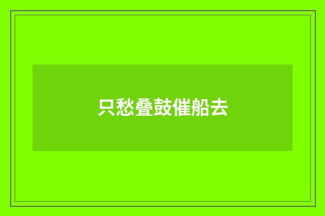 只愁叠鼓催船去