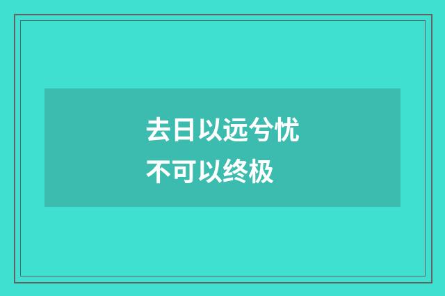 去日以远兮忧不可以终极
