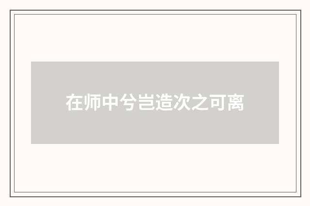 在师中兮岂造次之可离
