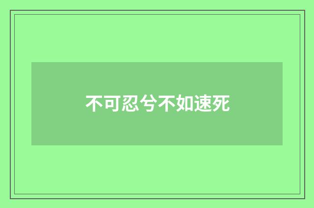 不可忍兮不如速死
