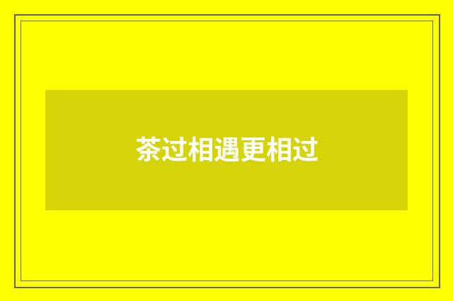茶过相遇更相过