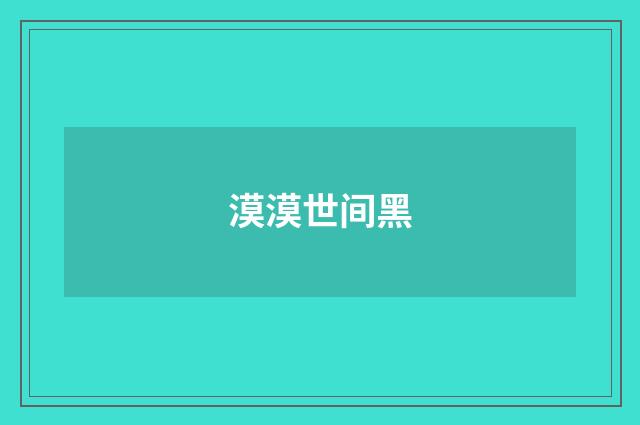 漠漠世间黑