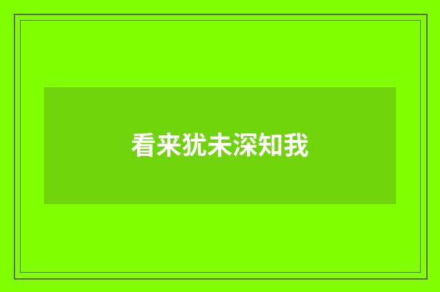 看来犹未深知我