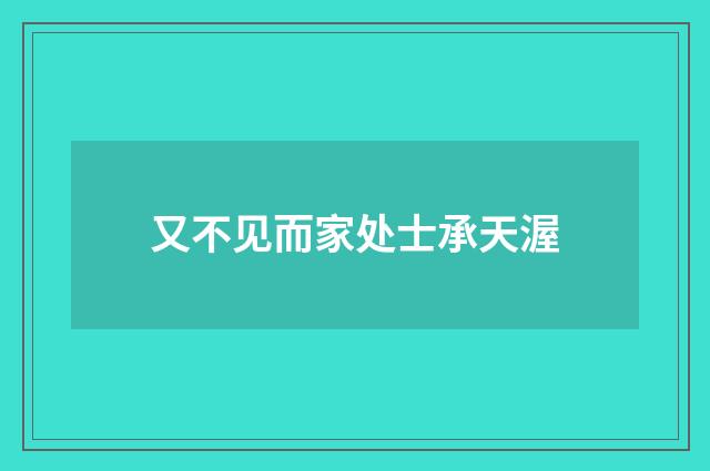 又不见而家处士承天渥