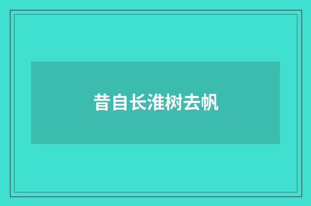 昔自长淮树去帆