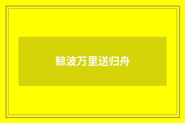 鲸波万里送归舟