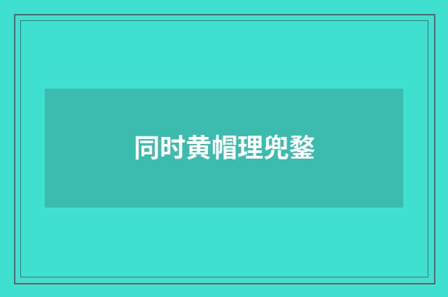 同时黄帽理兜鍪