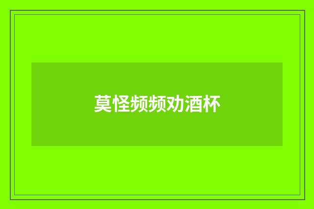 莫怪频频劝酒杯