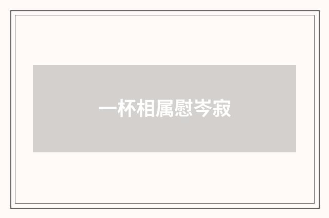 一杯相属慰岑寂