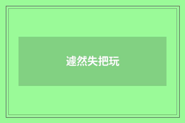 遽然失把玩