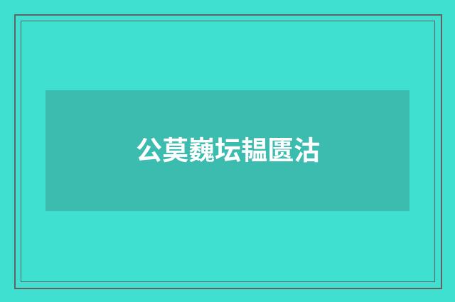 公莫巍坛韫匮沽