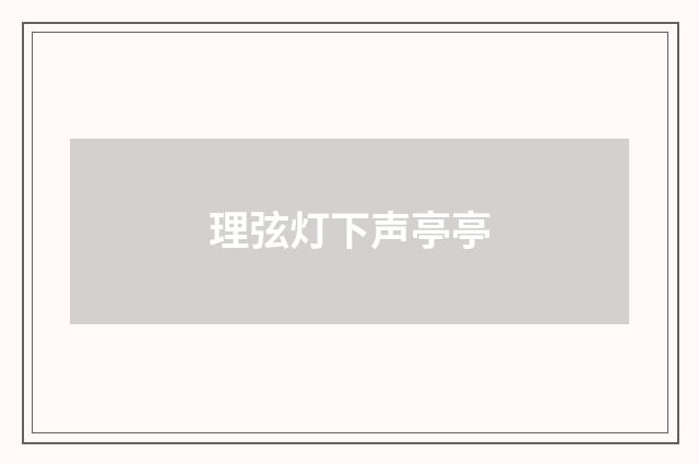 理弦灯下声亭亭