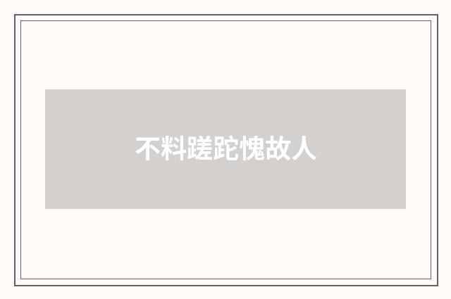 不料蹉跎愧故人