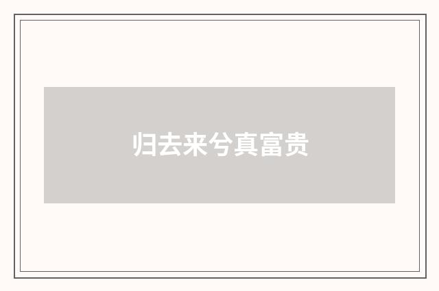 归去来兮真富贵