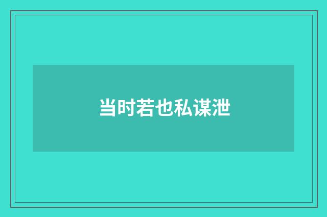 当时若也私谋泄