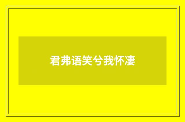 君弗语笑兮我怀凄
