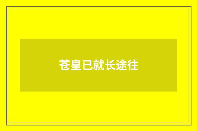 苍皇已就长途往