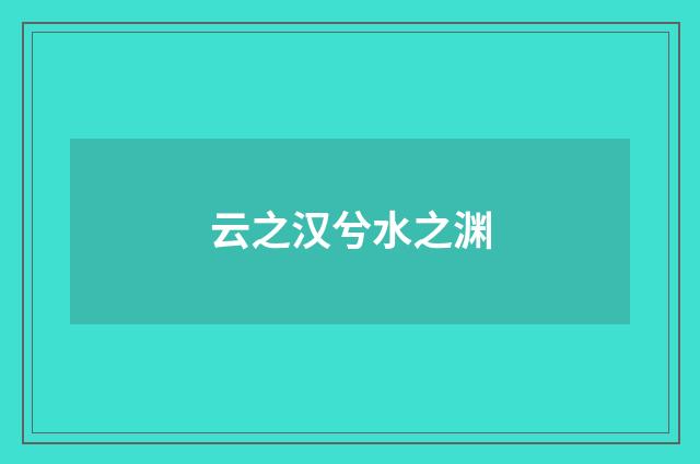云之汉兮水之渊
