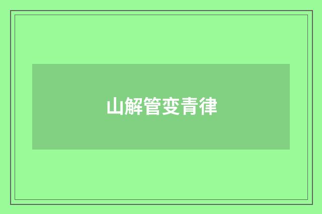 山解管变青律