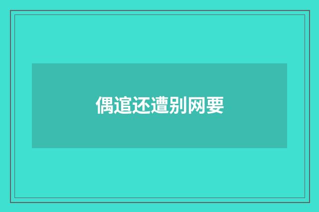 偶逭还遭别网要