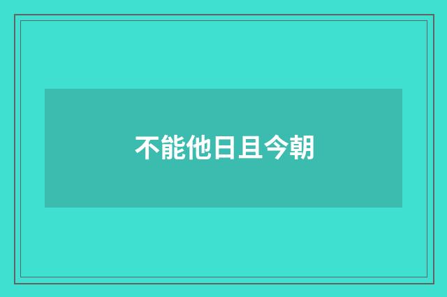 不能他日且今朝