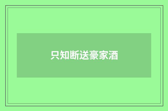 只知断送豪家酒