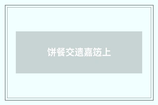 饼餐交遗嘉笾上