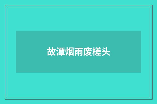 故潭烟雨废槎头