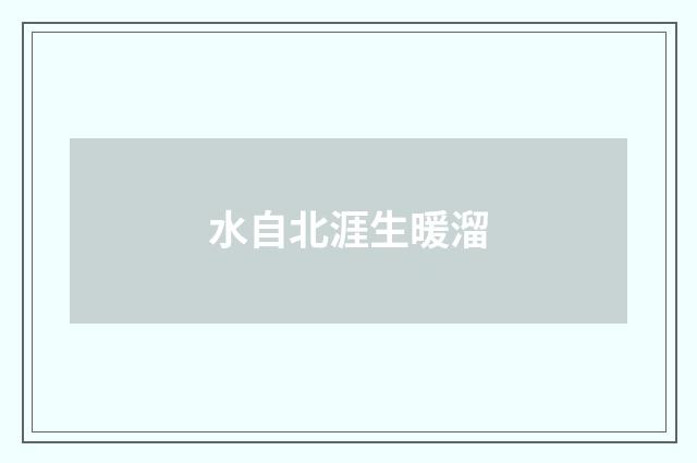水自北涯生暖溜