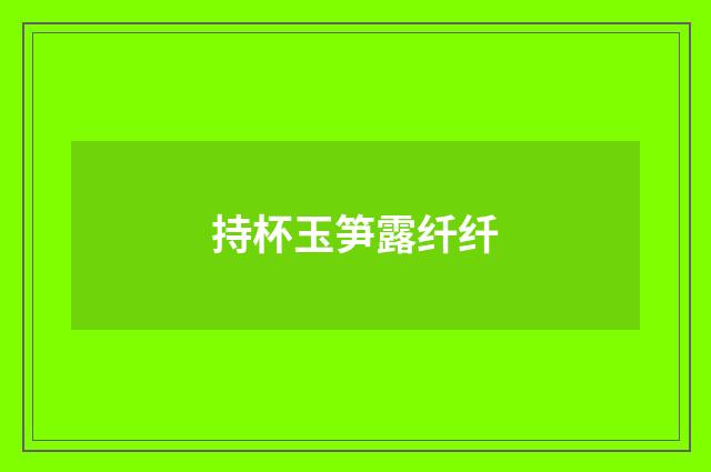 持杯玉笋露纤纤