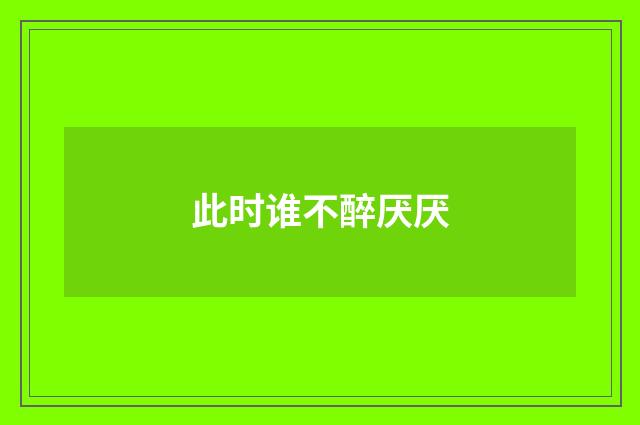 此时谁不醉厌厌
