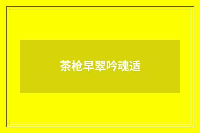 茶枪早翠吟魂适