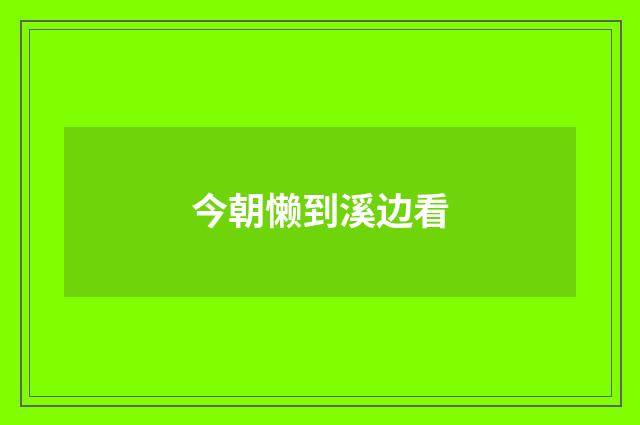 今朝懒到溪边看