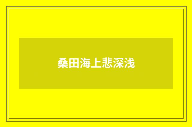桑田海上悲深浅