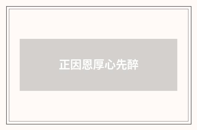 正因恩厚心先醉
