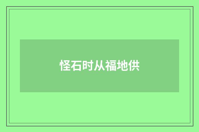 怪石时从福地供