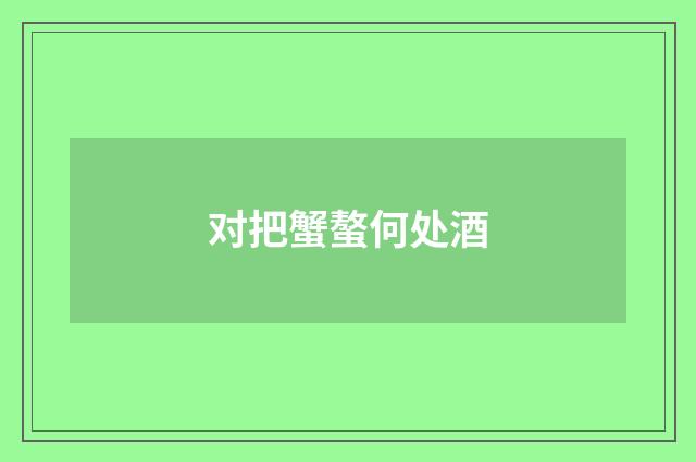 对把蟹螯何处酒