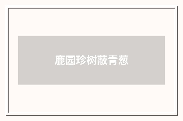 鹿园珍树蔽青葱