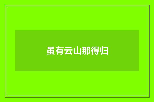 虽有云山那得归
