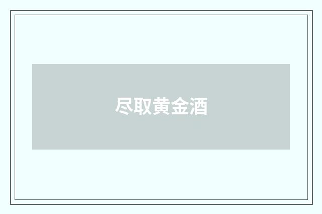尽取黄金酒