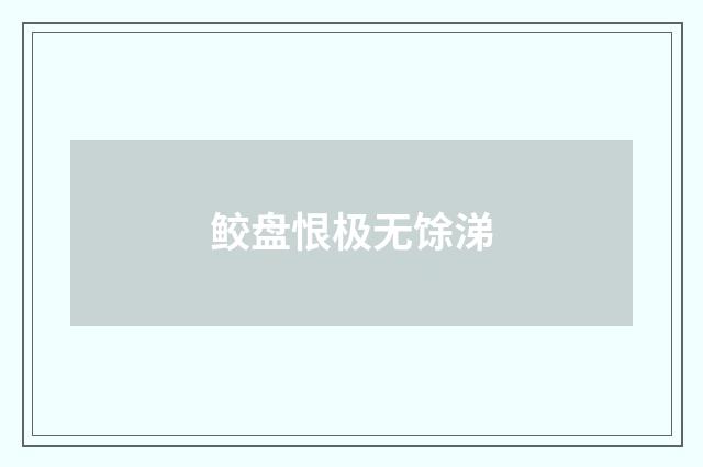 鲛盘恨极无馀涕
