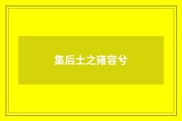 集后土之雍容兮